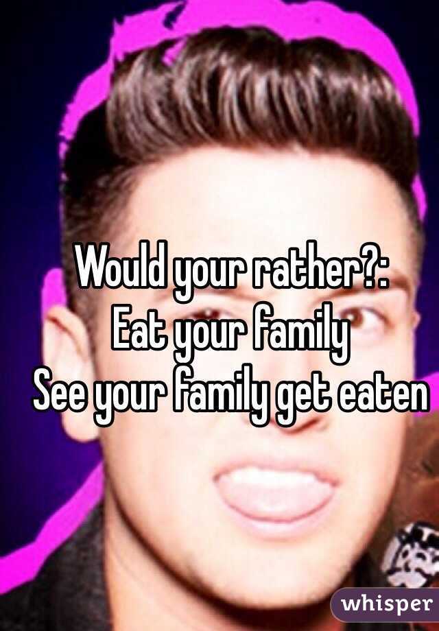 Would your rather?:
Eat your family 
See your family get eaten 