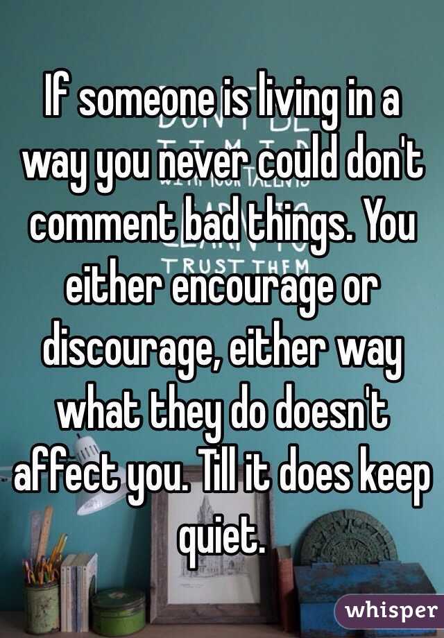 If someone is living in a way you never could don't comment bad things. You either encourage or discourage, either way what they do doesn't affect you. Till it does keep quiet.