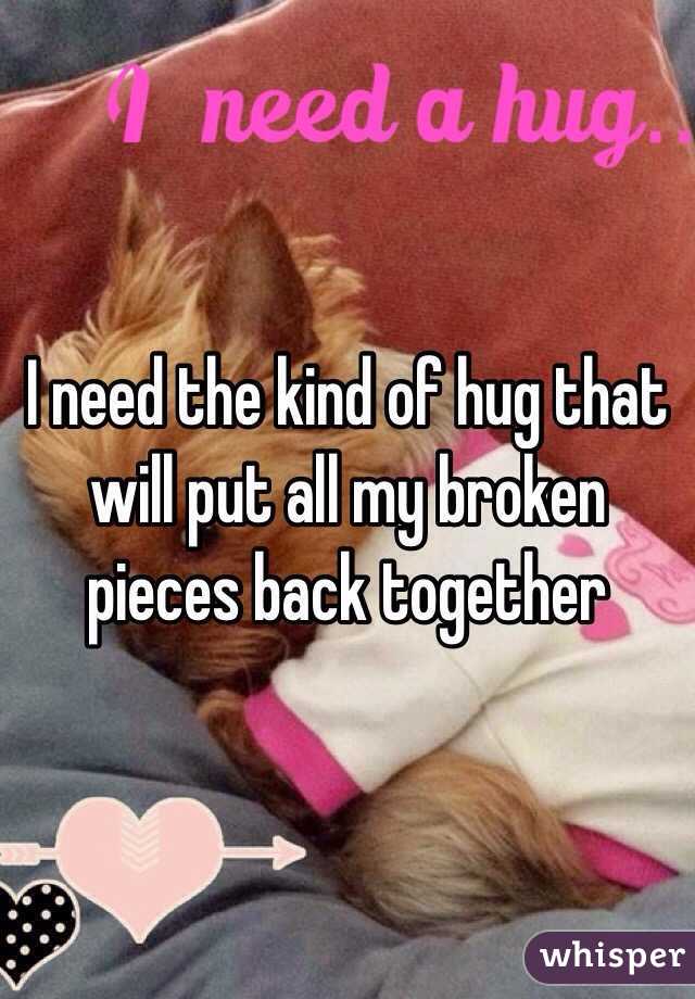 I need the kind of hug that will put all my broken pieces back together 
