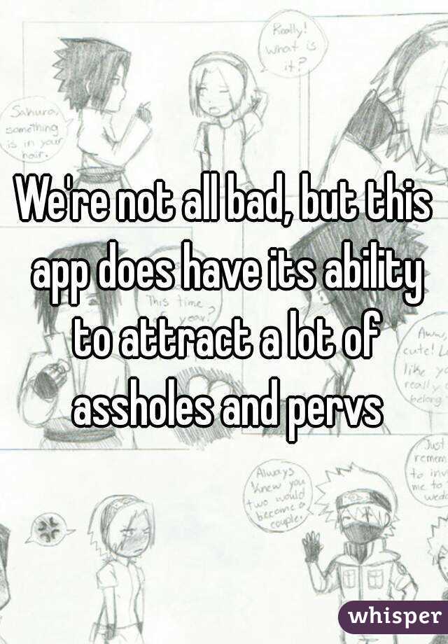 We're not all bad, but this app does have its ability to attract a lot of assholes and pervs