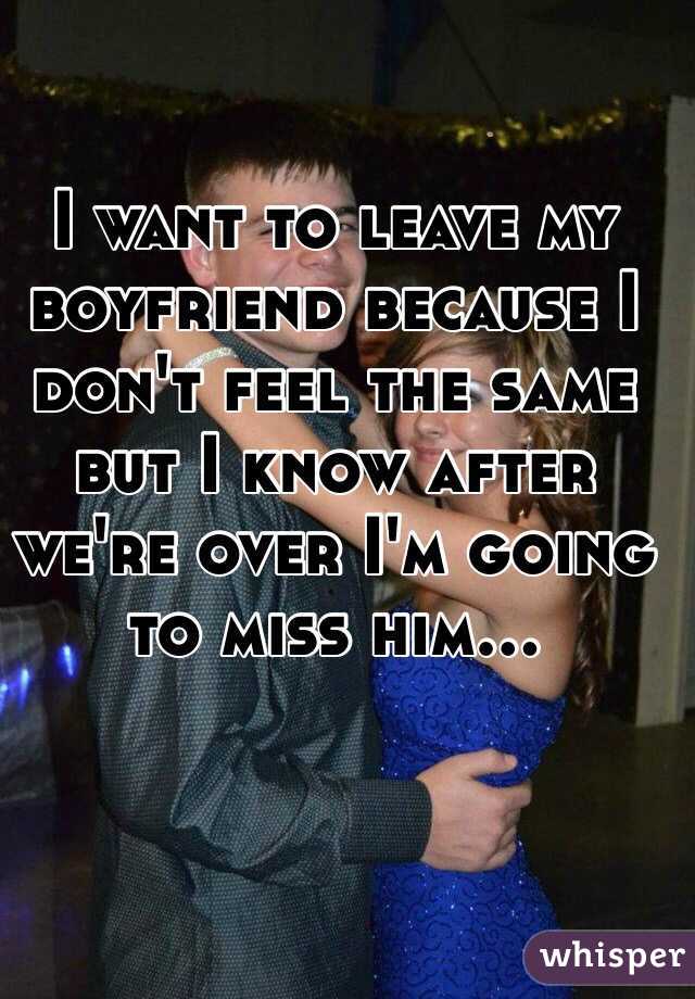 I want to leave my boyfriend because I don't feel the same but I know after we're over I'm going to miss him...