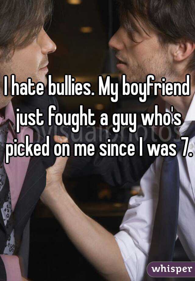 I hate bullies. My boyfriend just fought a guy who's picked on me since I was 7. 