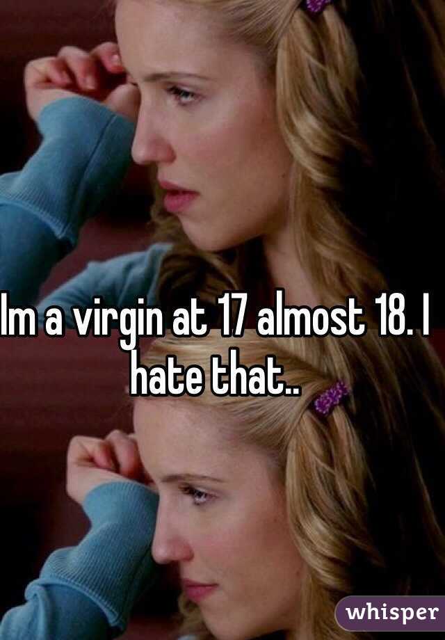 Im a virgin at 17 almost 18. I hate that..