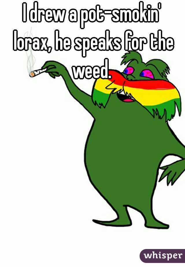 I drew a pot-smokin' lorax, he speaks for the weed. 