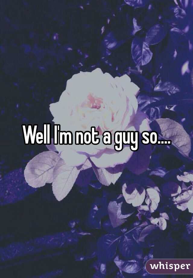 Well I'm not a guy so....
