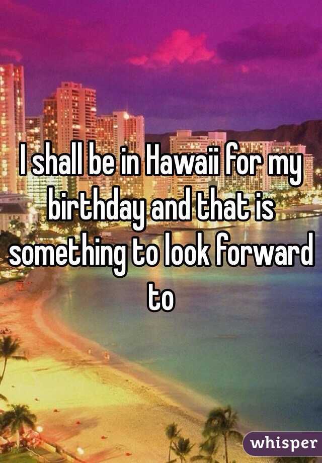 I shall be in Hawaii for my birthday and that is something to look forward to 