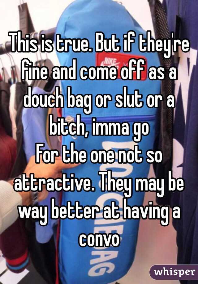 This is true. But if they're fine and come off as a douch bag or slut or a bitch, imma go
For the one not so attractive. They may be way better at having a convo