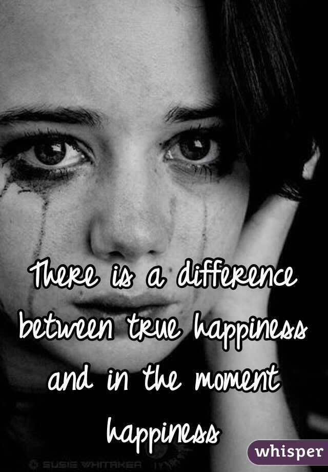 There is a difference between true happiness and in the moment happiness 