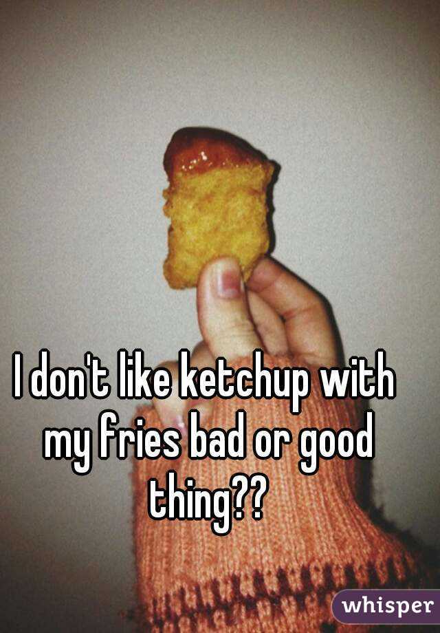 I don't like ketchup with my fries bad or good thing??