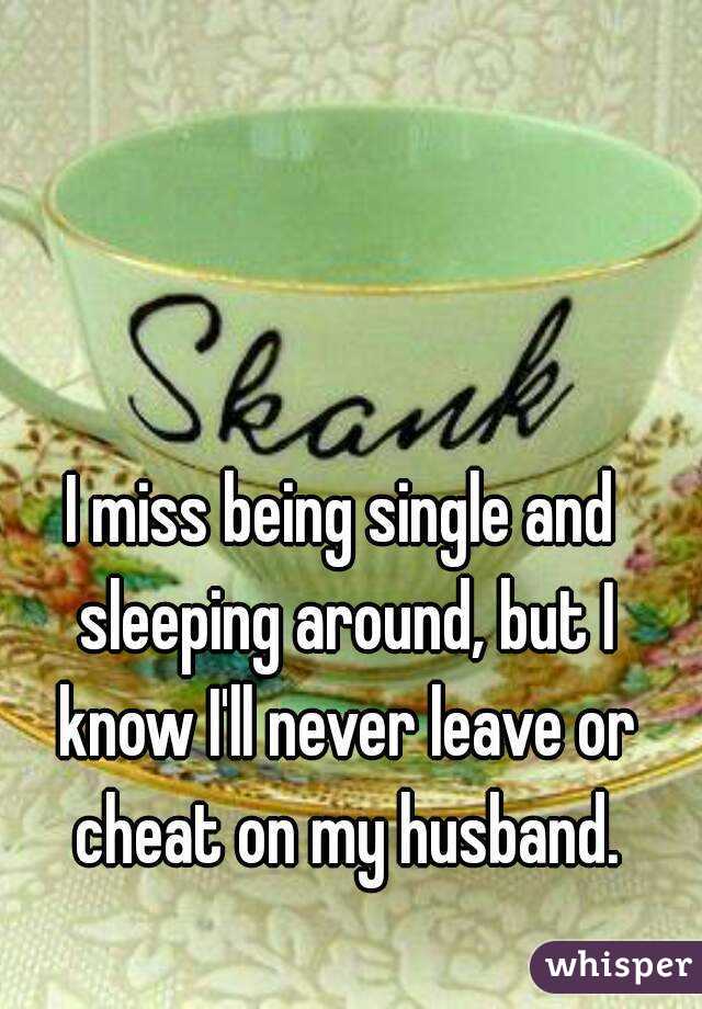 I miss being single and sleeping around, but I know I'll never leave or cheat on my husband.