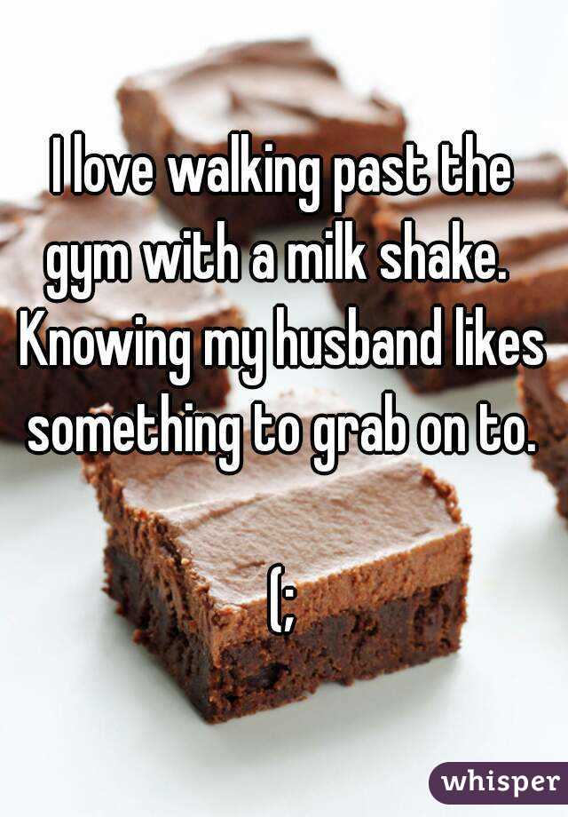 I love walking past the gym with a milk shake.  
Knowing my husband likes something to grab on to. 

(;