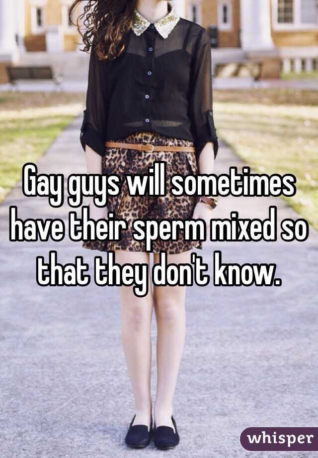Gay guys will sometimes have their sperm mixed so that they don't know. 