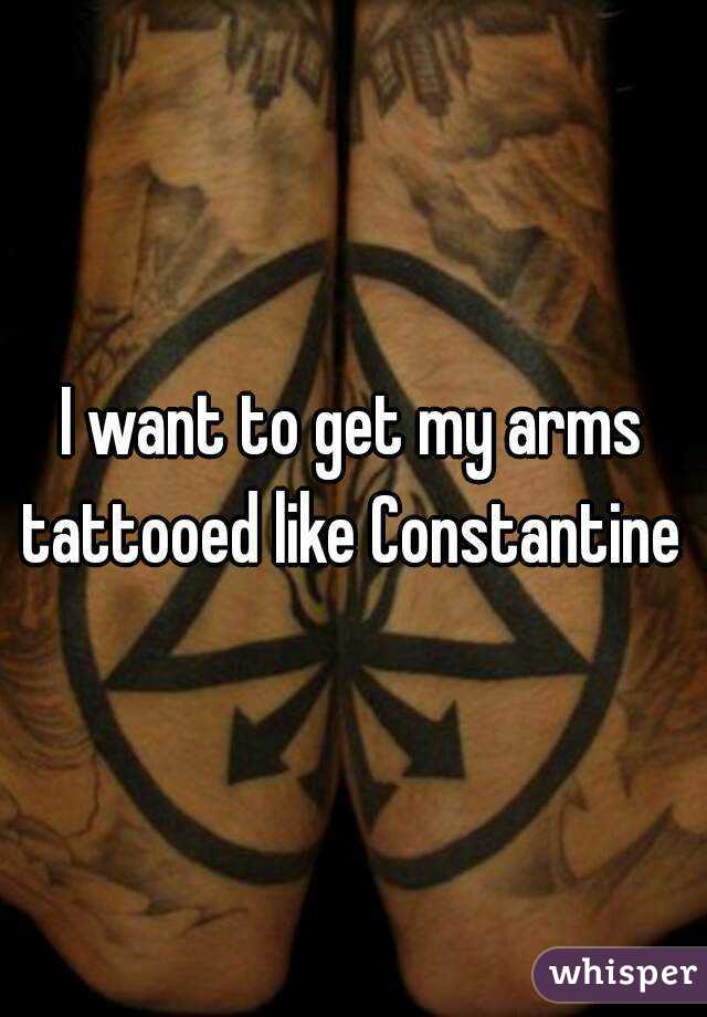 I want to get my arms tattooed like Constantine 
