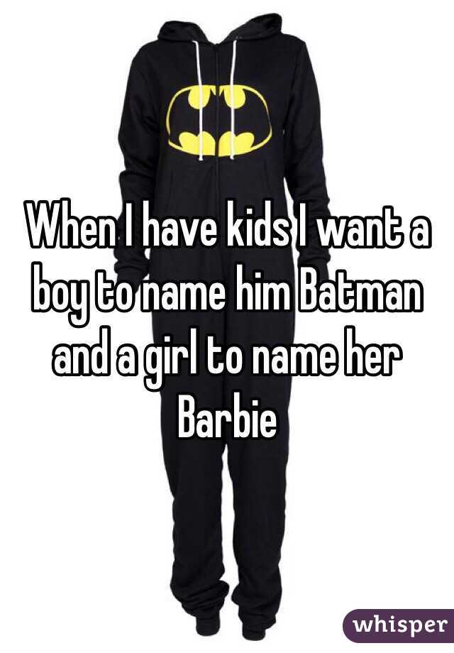 When I have kids I want a boy to name him Batman and a girl to name her Barbie