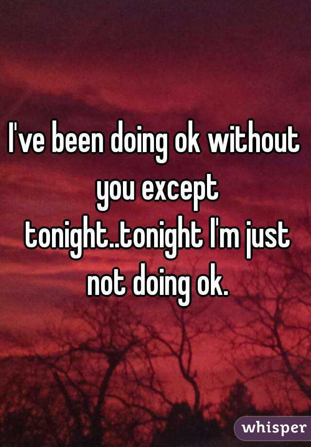 I've been doing ok without you except tonight..tonight I'm just not doing ok.