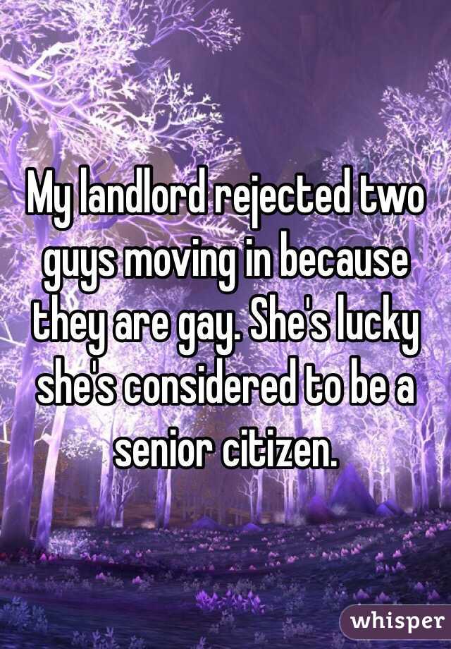 My landlord rejected two guys moving in because they are gay. She's lucky she's considered to be a senior citizen. 