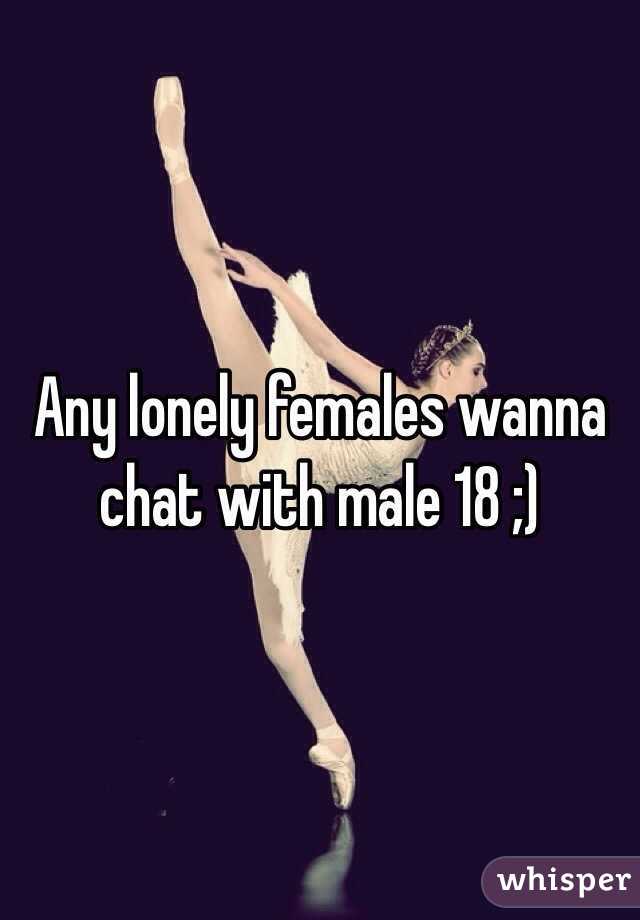 Any lonely females wanna chat with male 18 ;)