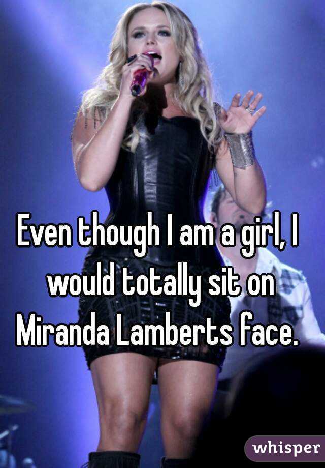 Even though I am a girl, I would totally sit on Miranda Lamberts face. 
