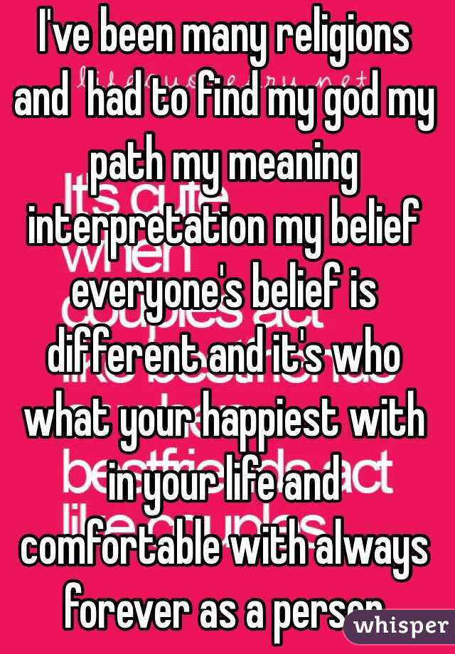 I've been many religions and  had to find my god my path my meaning interpretation my belief everyone's belief is different and it's who what your happiest with in your life and comfortable with always forever as a person 