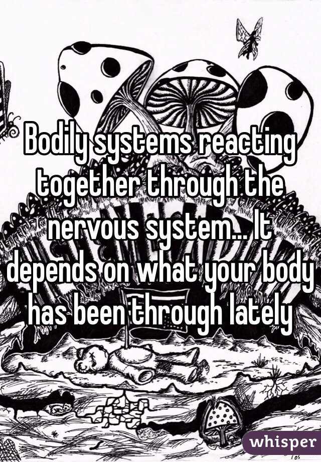 Bodily systems reacting together through the nervous system... It depends on what your body has been through lately 