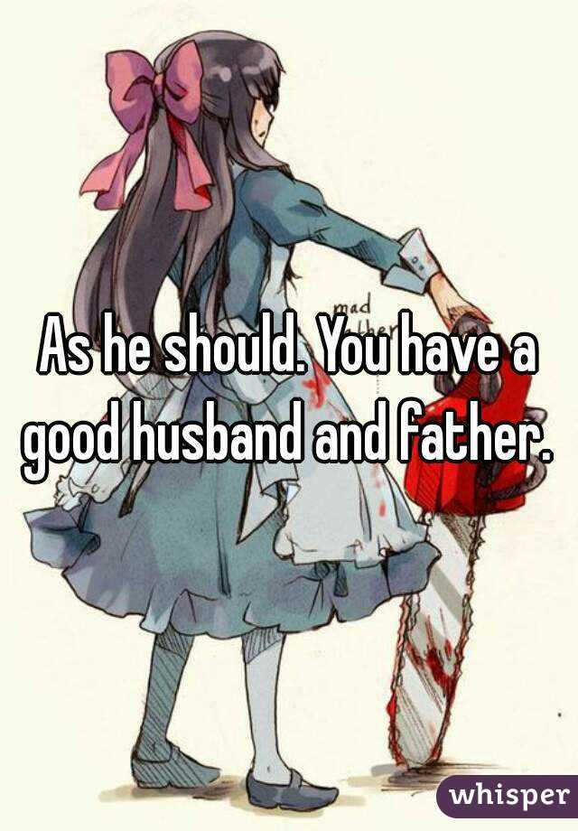 As he should. You have a good husband and father. 