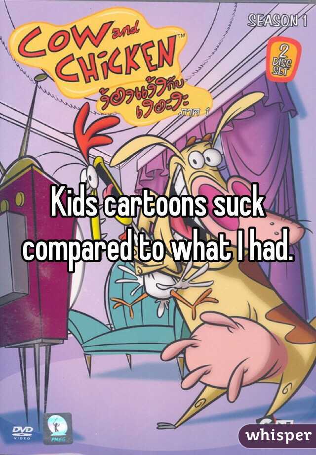 Kids cartoons suck compared to what I had.
