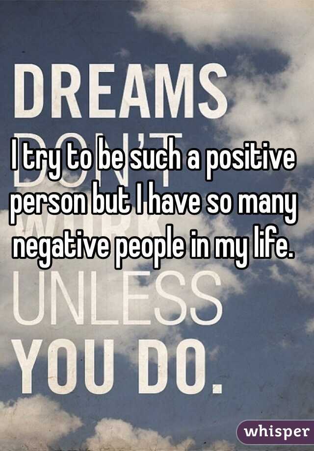 I try to be such a positive person but I have so many negative people in my life. 
