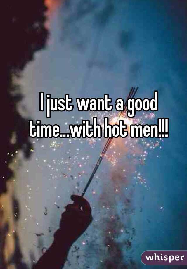 I just want a good time...with hot men!!!