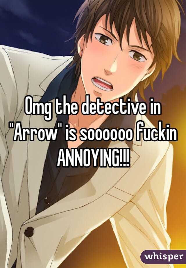 Omg the detective in "Arrow" is soooooo fuckin ANNOYING!!! 
