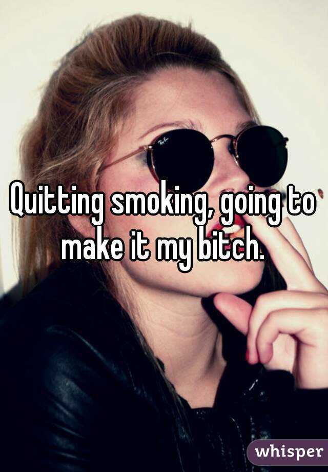 Quitting smoking, going to make it my bitch. 