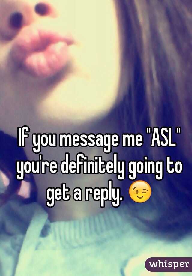 If you message me "ASL" you're definitely going to get a reply. 😉