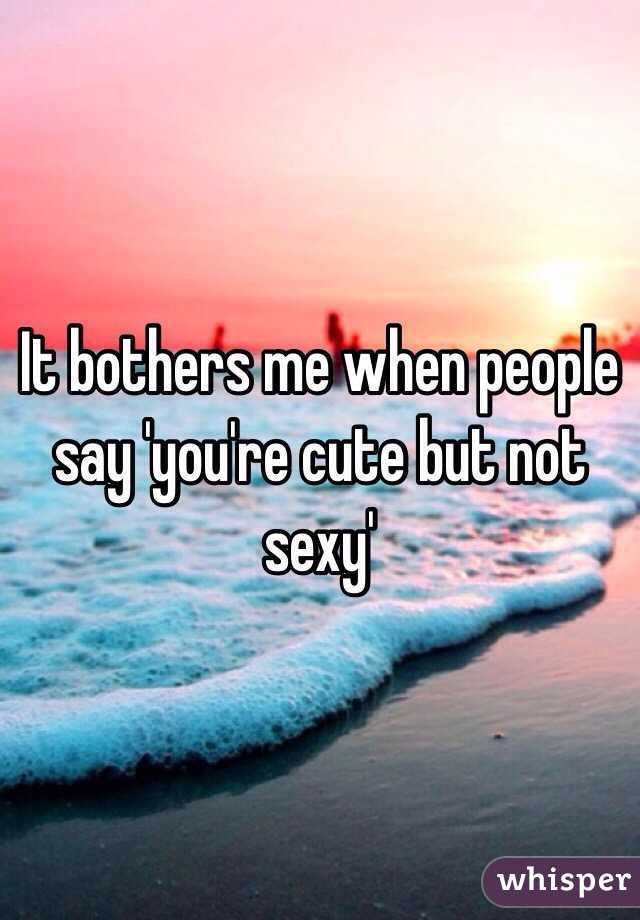 It bothers me when people say 'you're cute but not sexy'
