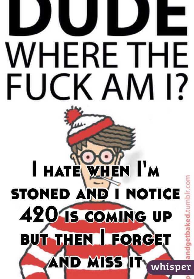 I hate when I'm stoned and i notice 420 is coming up but then I forget and miss it