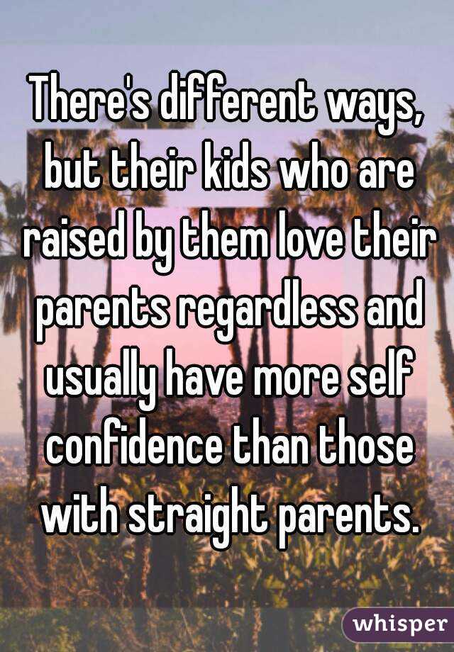 There's different ways, but their kids who are raised by them love their parents regardless and usually have more self confidence than those with straight parents.