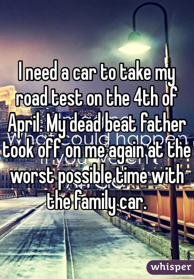 I need a car to take my road test on the 4th of April. My dead beat father took off on me again at the worst possible time with the family car. 