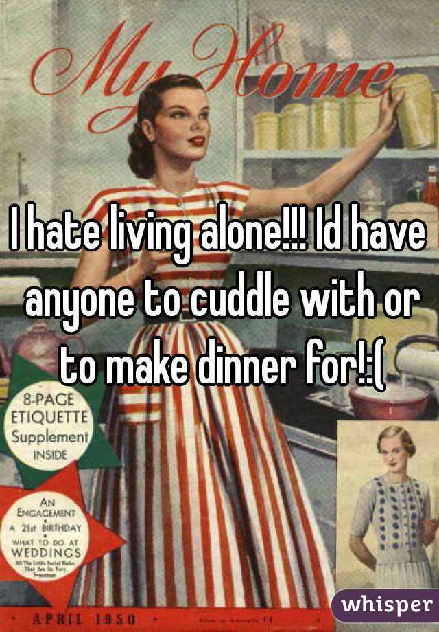 I hate living alone!!! Id have anyone to cuddle with or to make dinner for!:(