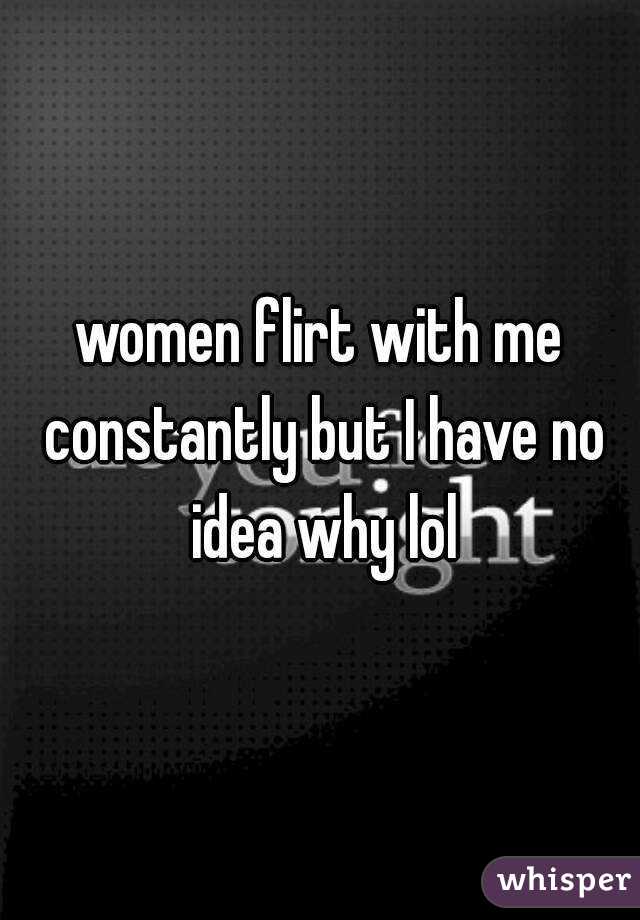 women flirt with me constantly but I have no idea why lol