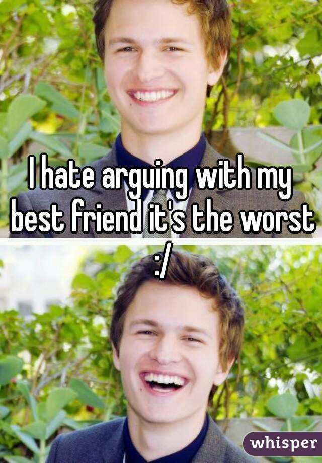 I hate arguing with my best friend it's the worst :/