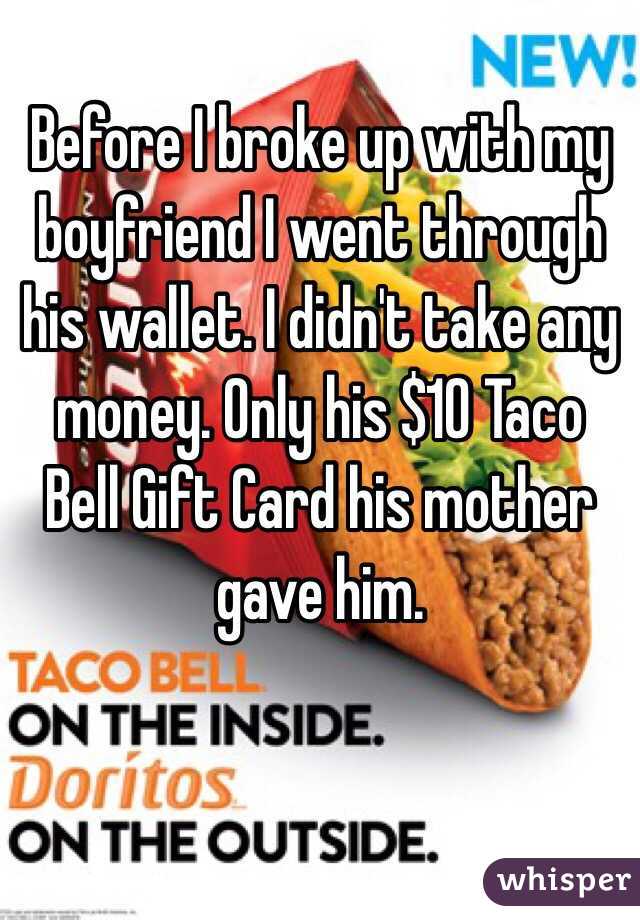 Before I broke up with my boyfriend I went through his wallet. I didn't take any money. Only his $10 Taco Bell Gift Card his mother gave him. 