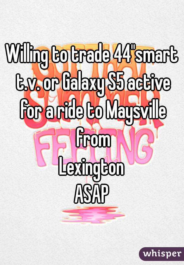 Willing to trade 44"smart t.v. or Galaxy S5 active for a ride to Maysville from
Lexington
ASAP