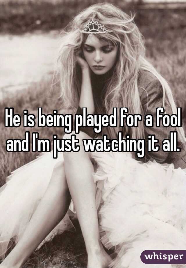 He is being played for a fool and I'm just watching it all. 

