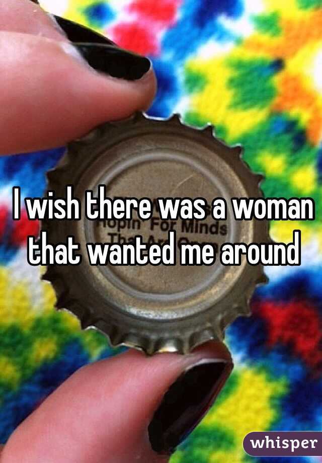 I wish there was a woman that wanted me around