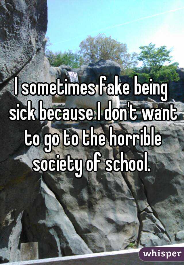 I sometimes fake being sick because I don't want to go to the horrible society of school. 