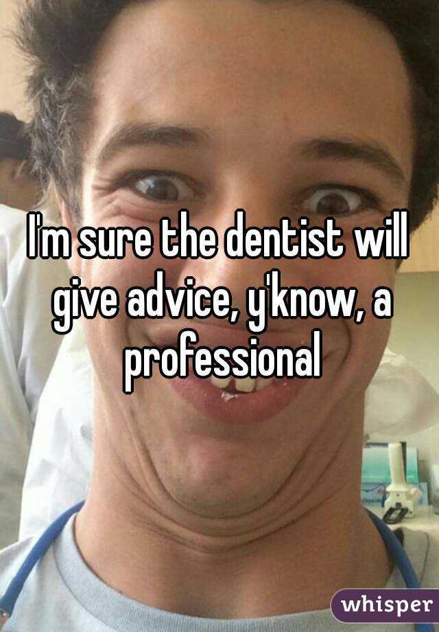 I'm sure the dentist will give advice, y'know, a professional