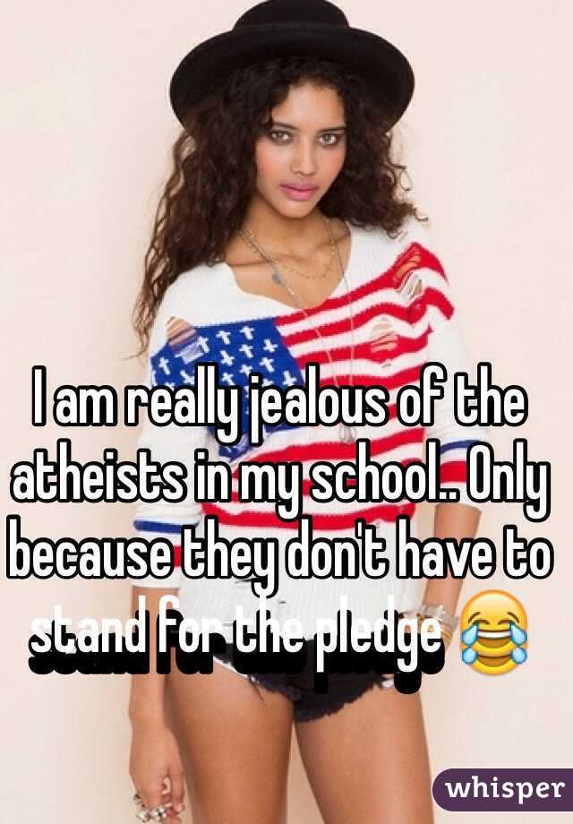 I am really jealous of the atheists in my school.. Only because they don't have to stand for the pledge 😂