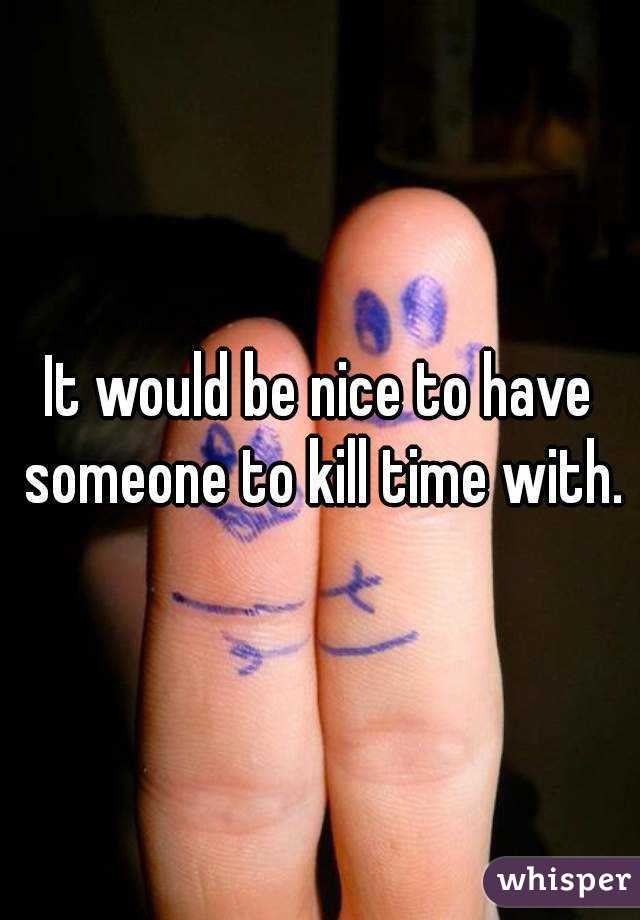 It would be nice to have someone to kill time with.