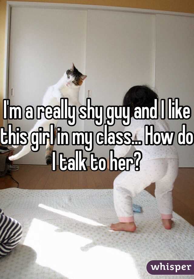 I'm a really shy guy and I like this girl in my class... How do I talk to her?