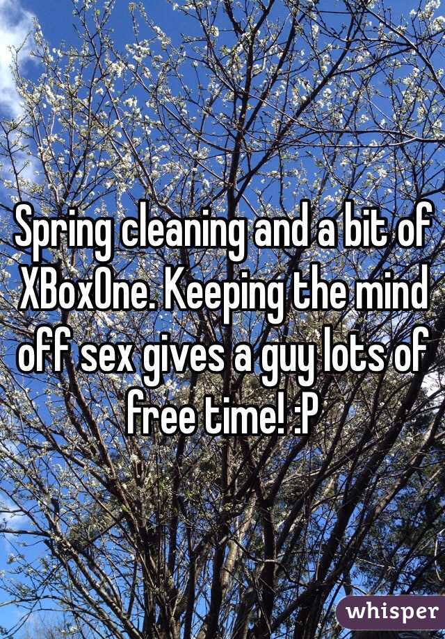 Spring cleaning and a bit of XBoxOne. Keeping the mind off sex gives a guy lots of free time! :P