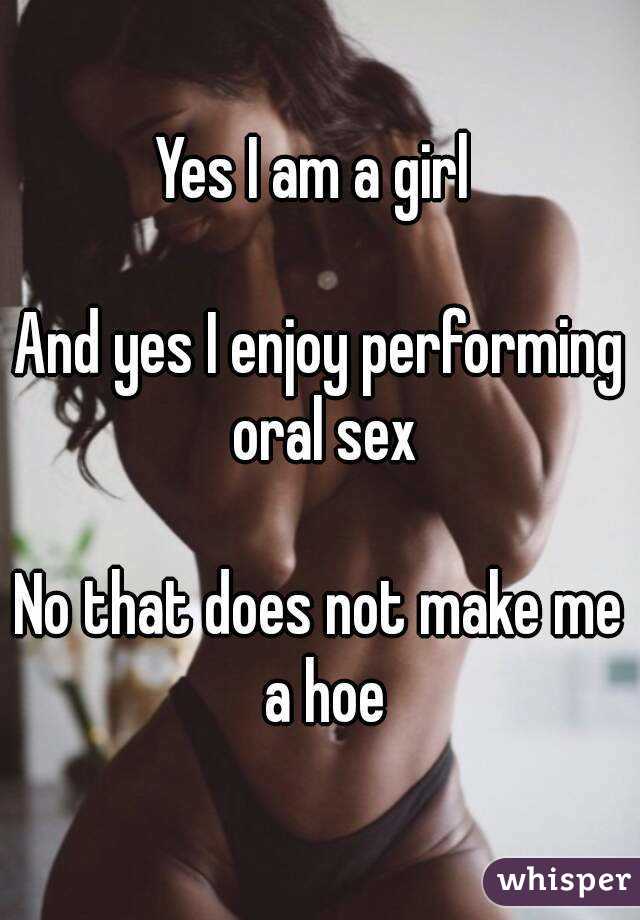 Yes I am a girl 

And yes I enjoy performing oral sex

No that does not make me a hoe