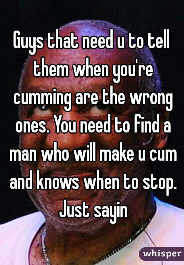 Guys that need u to tell them when you're cumming are the wrong ones. You need to find a man who will make u cum and knows when to stop. Just sayin